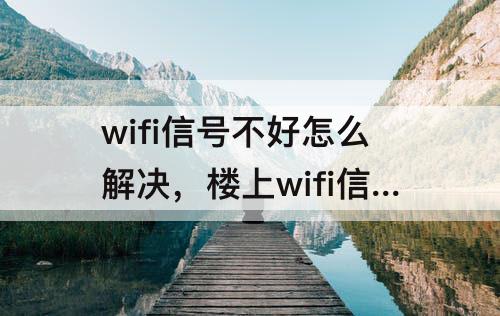 wifi信号不好怎么解决，楼上wifi信号不好怎么解决