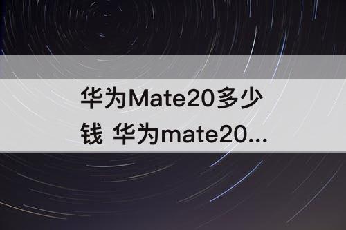 华为Mate20多少钱 华为mate20多少钱一部