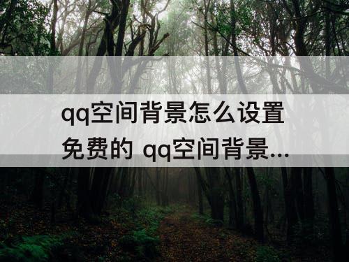 qq空间背景怎么设置免费的 qq空间背景怎么设置免费的全屏