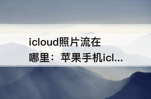 icloud照片流在哪里：苹果手机icloud照片流在哪里