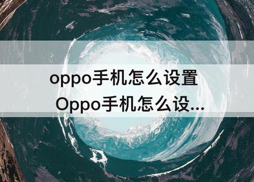 oppo手机怎么设置 Oppo手机怎么设置悬浮球