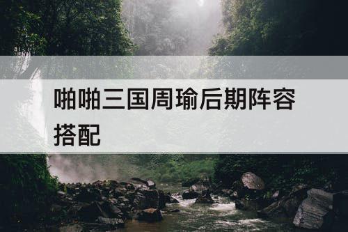 啪啪三国周瑜后期阵容搭配