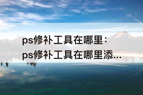 ps修补工具在哪里：ps修补工具在哪里添加