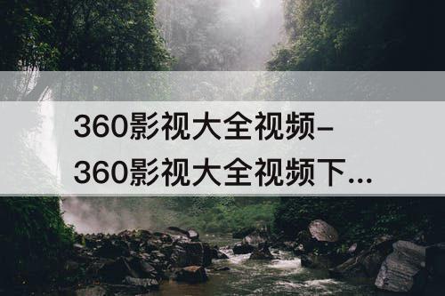 360影视大全视频-360影视大全视频下架