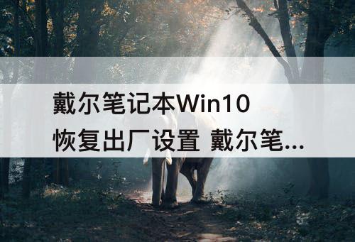 戴尔笔记本Win10恢复出厂设置 戴尔笔记本win10恢复出厂设置后