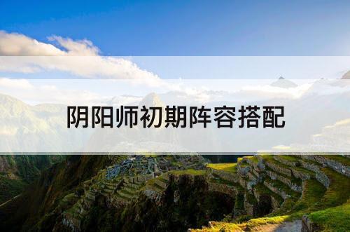 阴阳师初期阵容搭配