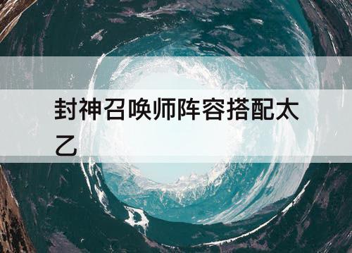 封神召唤师阵容搭配太乙
