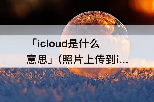 「icloud是什么意思」(照片上传到icloud是什么意思)