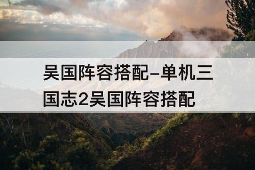 吴国阵容搭配-单机三国志2吴国阵容搭配