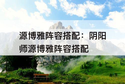 源博雅阵容搭配：阴阳师源博雅阵容搭配