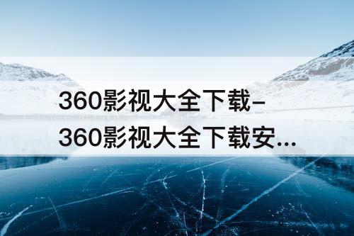 360影视大全下载-360影视大全下载安装手机下载