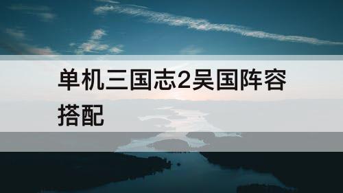 单机三国志2吴国阵容搭配