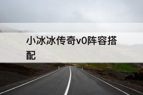 小冰冰传奇v0阵容搭配