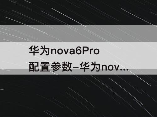 华为nova6Pro配置参数-华为nova6pro配置参数详情
