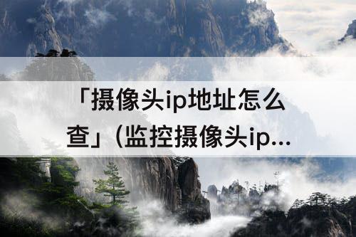 「摄像头ip地址怎么查」(监控摄像头ip地址怎么查看)