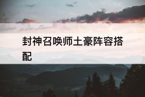 封神召唤师土豪阵容搭配