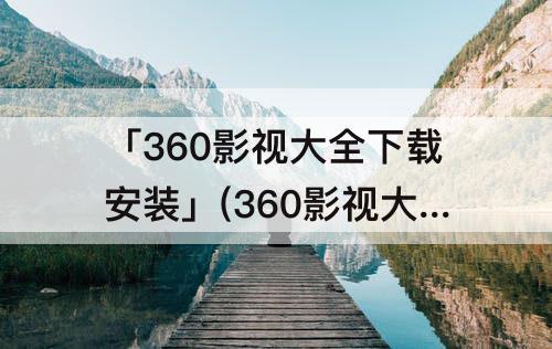 「360影视大全下载安装」(360影视大全下载安装免费下载东北小调东)