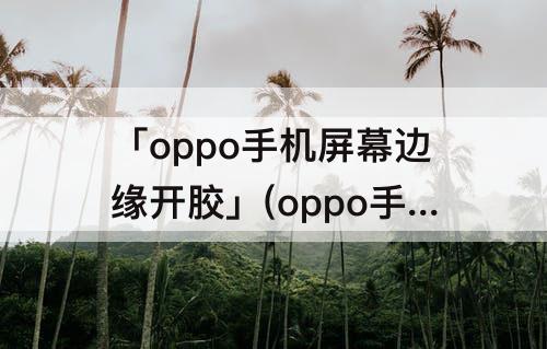 「oppo手机屏幕边缘开胶」(oppo手机屏幕边缘开胶一年内可以修吗)