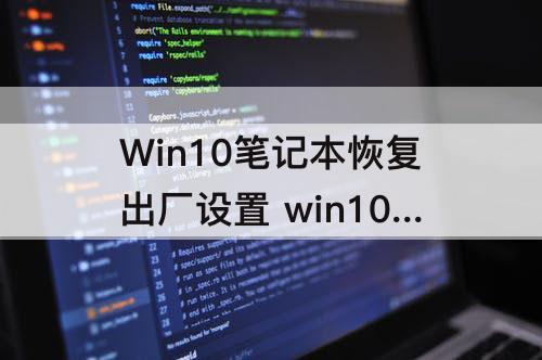 Win10笔记本恢复出厂设置 win10笔记本恢复出厂设置d盘还有吗