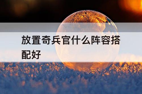 放置奇兵官什么阵容搭配好
