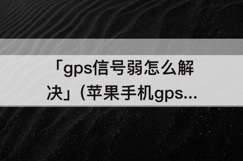 「gps信号弱怎么解决」(苹果手机gps信号弱怎么解决)