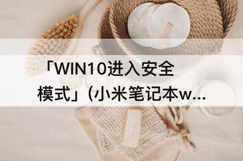 「WIN10进入安全模式」(小米笔记本win10进入安全模式)