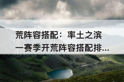 荒阵容搭配：率土之滨一赛季开荒阵容搭配排行