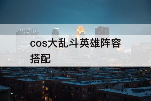 cos大乱斗英雄阵容搭配