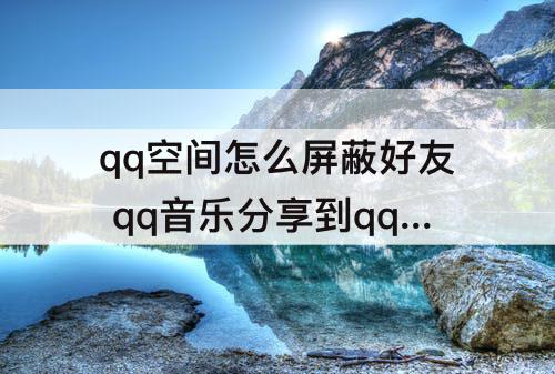 qq空间怎么屏蔽好友 qq音乐分享到qq空间怎么屏蔽好友