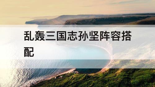 乱轰三国志孙坚阵容搭配