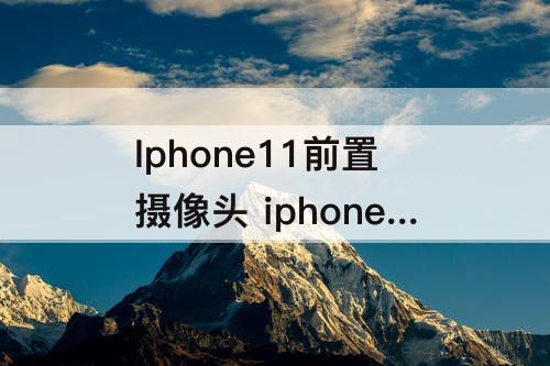Iphone11前置摄像头 iphone11前置摄像头拍照模糊怎么弄