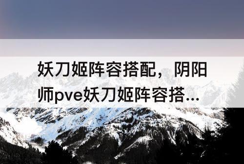 妖刀姬阵容搭配，阴阳师pve妖刀姬阵容搭配