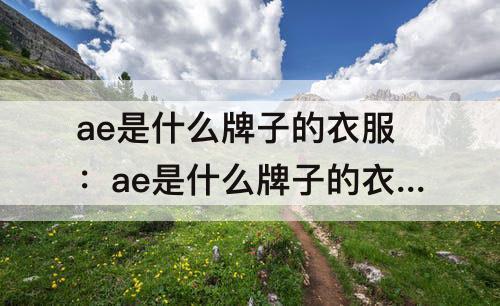 ae是什么牌子的衣服：ae是什么牌子的衣服多少钱