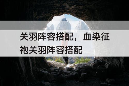 关羽阵容搭配，血染征袍关羽阵容搭配
