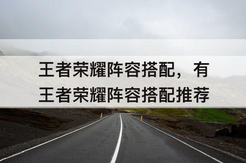 王者荣耀阵容搭配，有王者荣耀阵容搭配推荐