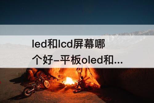 led和lcd屏幕哪个好-平板oled和lcd屏幕哪个好 知乎