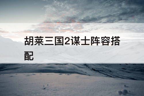 胡莱三国2谋士阵容搭配