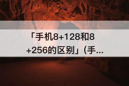「手机8+128和8+256的区别」(手机8+128和8+256的区别大吗)