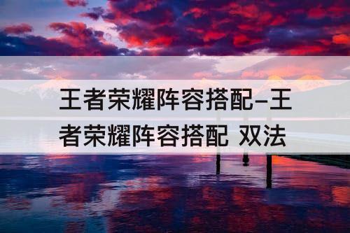 王者荣耀阵容搭配-王者荣耀阵容搭配 双法