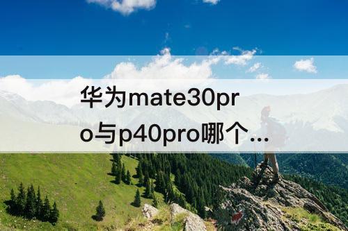 华为mate30pro与p40pro哪个好