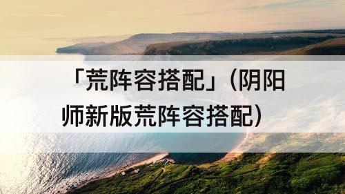 「荒阵容搭配」(阴阳师新版荒阵容搭配)