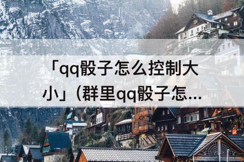 「qq骰子怎么控制大小」(群里qq骰子怎么控制大小)