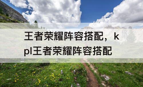 王者荣耀阵容搭配，kpl王者荣耀阵容搭配
