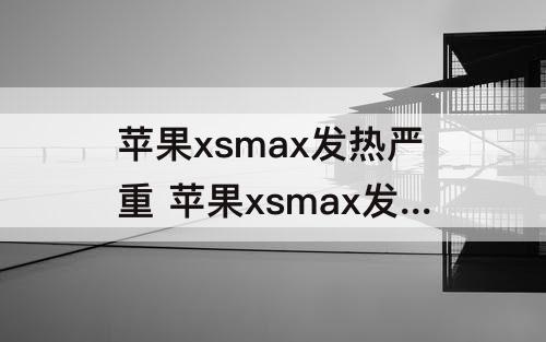 苹果xsmax发热严重 苹果xsmax发热严重吗?