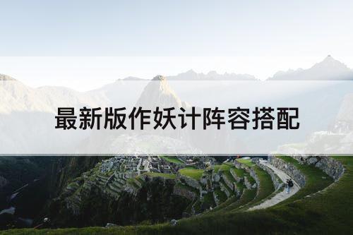 最新版作妖计阵容搭配