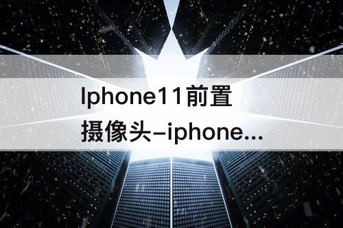 Iphone11前置摄像头-iphone11前置摄像头进灰怎么去除
