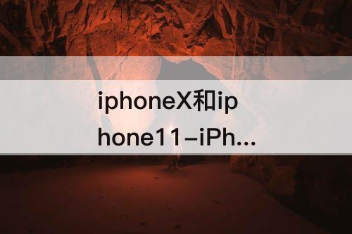 iphoneX和iphone11-iPhoneX和iPhone11怎么选