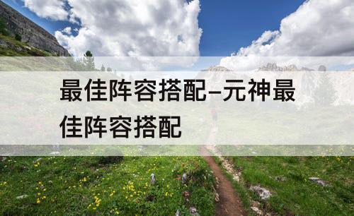 最佳阵容搭配-元神最佳阵容搭配
