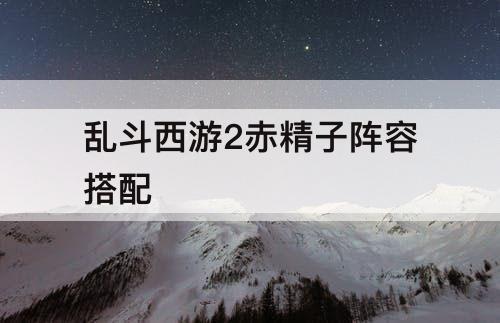 乱斗西游2赤精子阵容搭配