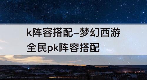 k阵容搭配-梦幻西游全民pk阵容搭配
